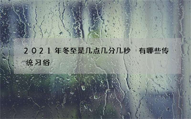 2021年冬至是几点几分几秒 有哪些传统习俗